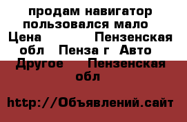 продам навигатор пользовался мало › Цена ­ 1 500 - Пензенская обл., Пенза г. Авто » Другое   . Пензенская обл.